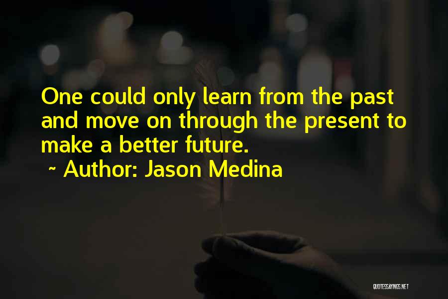 Jason Medina Quotes: One Could Only Learn From The Past And Move On Through The Present To Make A Better Future.