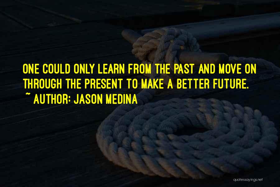 Jason Medina Quotes: One Could Only Learn From The Past And Move On Through The Present To Make A Better Future.