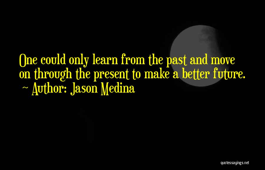 Jason Medina Quotes: One Could Only Learn From The Past And Move On Through The Present To Make A Better Future.