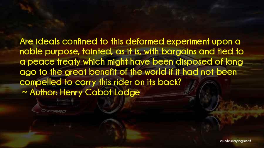 Henry Cabot Lodge Quotes: Are Ideals Confined To This Deformed Experiment Upon A Noble Purpose, Tainted, As It Is, With Bargains And Tied To