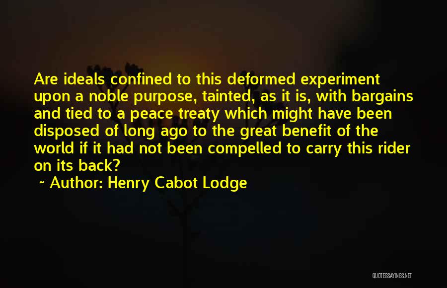 Henry Cabot Lodge Quotes: Are Ideals Confined To This Deformed Experiment Upon A Noble Purpose, Tainted, As It Is, With Bargains And Tied To