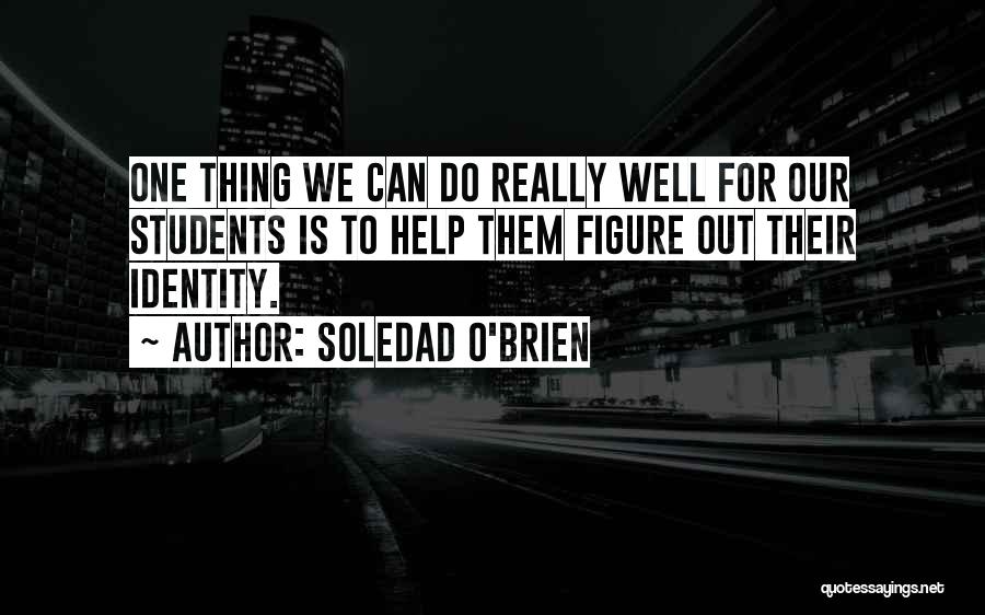 Soledad O'Brien Quotes: One Thing We Can Do Really Well For Our Students Is To Help Them Figure Out Their Identity.