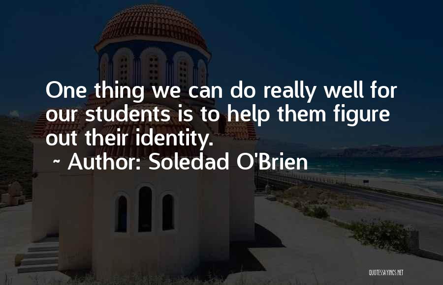 Soledad O'Brien Quotes: One Thing We Can Do Really Well For Our Students Is To Help Them Figure Out Their Identity.