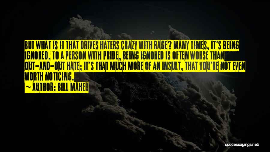 Bill Maher Quotes: But What Is It That Drives Haters Crazy With Rage? Many Times, It's Being Ignored. To A Person With Pride,