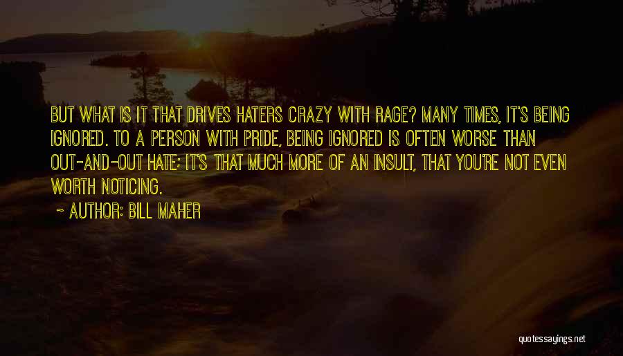 Bill Maher Quotes: But What Is It That Drives Haters Crazy With Rage? Many Times, It's Being Ignored. To A Person With Pride,