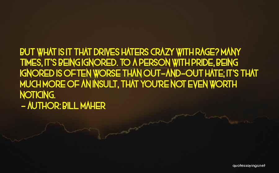 Bill Maher Quotes: But What Is It That Drives Haters Crazy With Rage? Many Times, It's Being Ignored. To A Person With Pride,