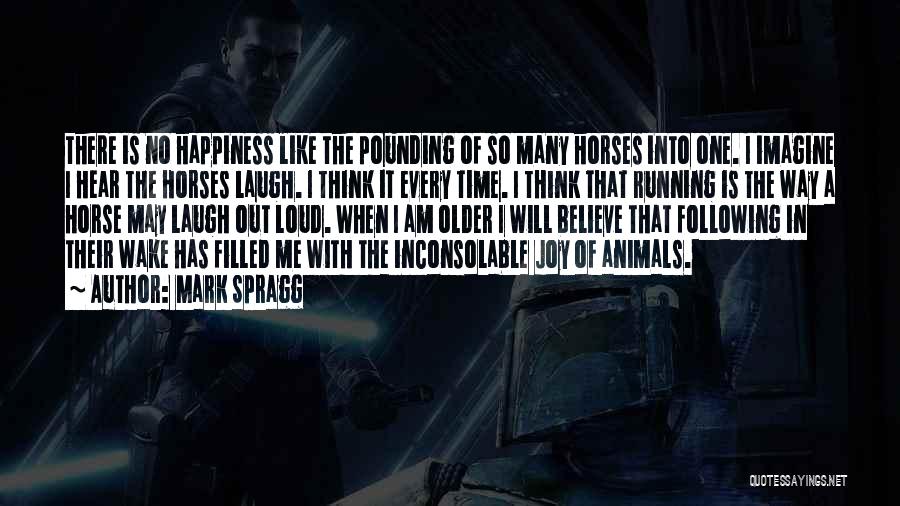 Mark Spragg Quotes: There Is No Happiness Like The Pounding Of So Many Horses Into One. I Imagine I Hear The Horses Laugh.