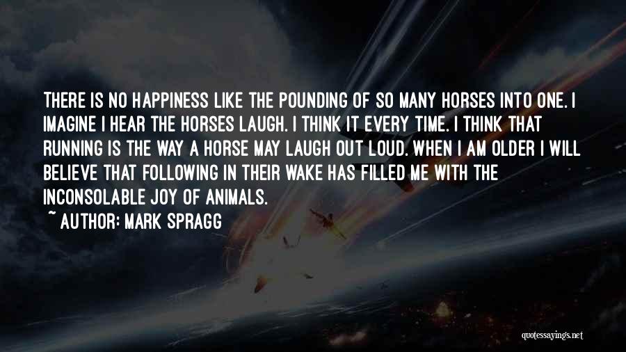 Mark Spragg Quotes: There Is No Happiness Like The Pounding Of So Many Horses Into One. I Imagine I Hear The Horses Laugh.