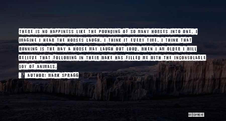 Mark Spragg Quotes: There Is No Happiness Like The Pounding Of So Many Horses Into One. I Imagine I Hear The Horses Laugh.