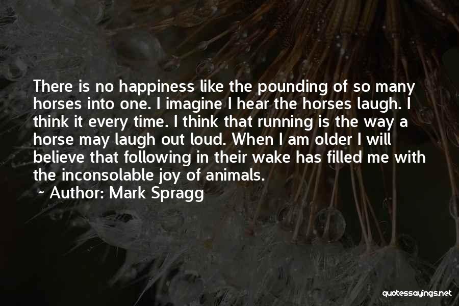 Mark Spragg Quotes: There Is No Happiness Like The Pounding Of So Many Horses Into One. I Imagine I Hear The Horses Laugh.