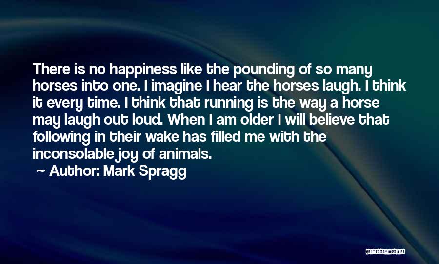 Mark Spragg Quotes: There Is No Happiness Like The Pounding Of So Many Horses Into One. I Imagine I Hear The Horses Laugh.