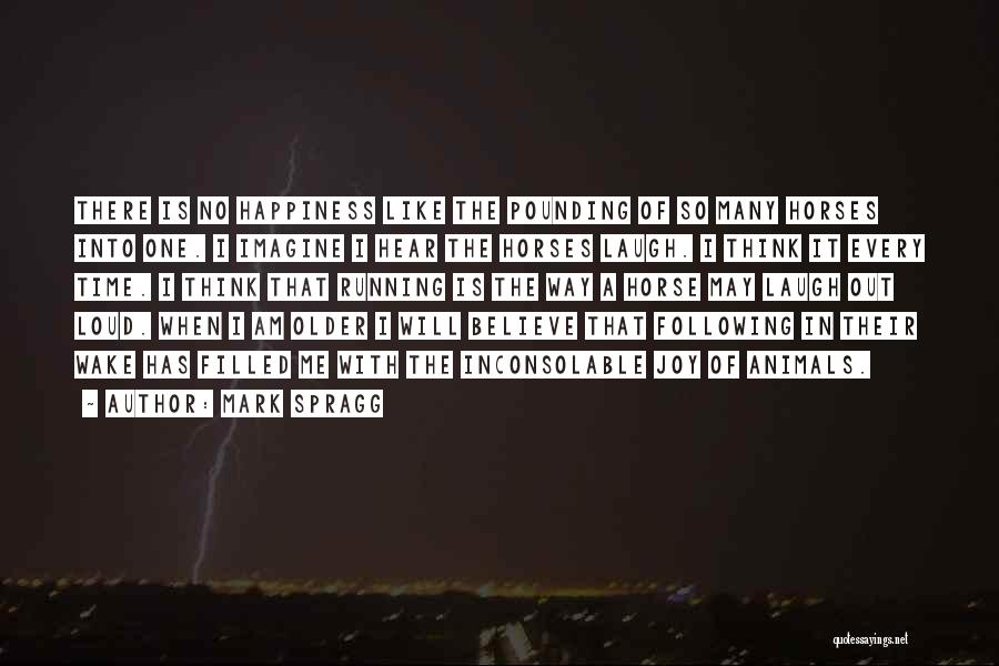 Mark Spragg Quotes: There Is No Happiness Like The Pounding Of So Many Horses Into One. I Imagine I Hear The Horses Laugh.