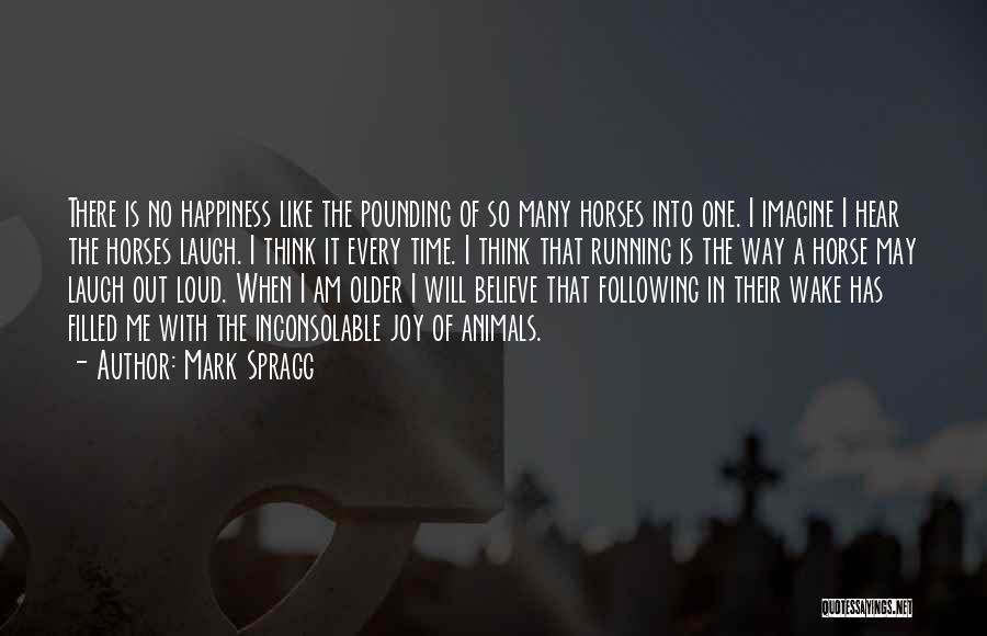 Mark Spragg Quotes: There Is No Happiness Like The Pounding Of So Many Horses Into One. I Imagine I Hear The Horses Laugh.