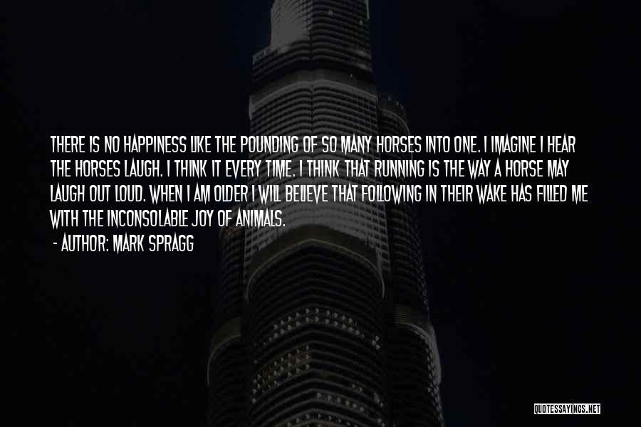 Mark Spragg Quotes: There Is No Happiness Like The Pounding Of So Many Horses Into One. I Imagine I Hear The Horses Laugh.