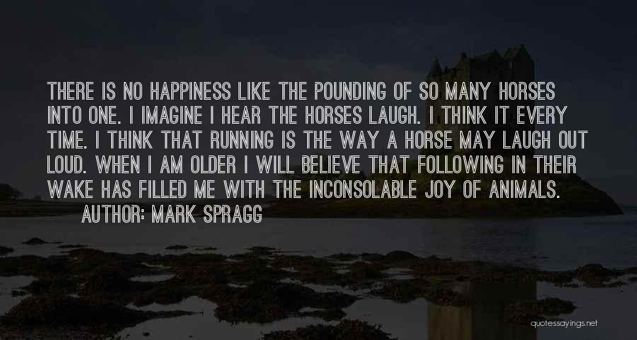 Mark Spragg Quotes: There Is No Happiness Like The Pounding Of So Many Horses Into One. I Imagine I Hear The Horses Laugh.