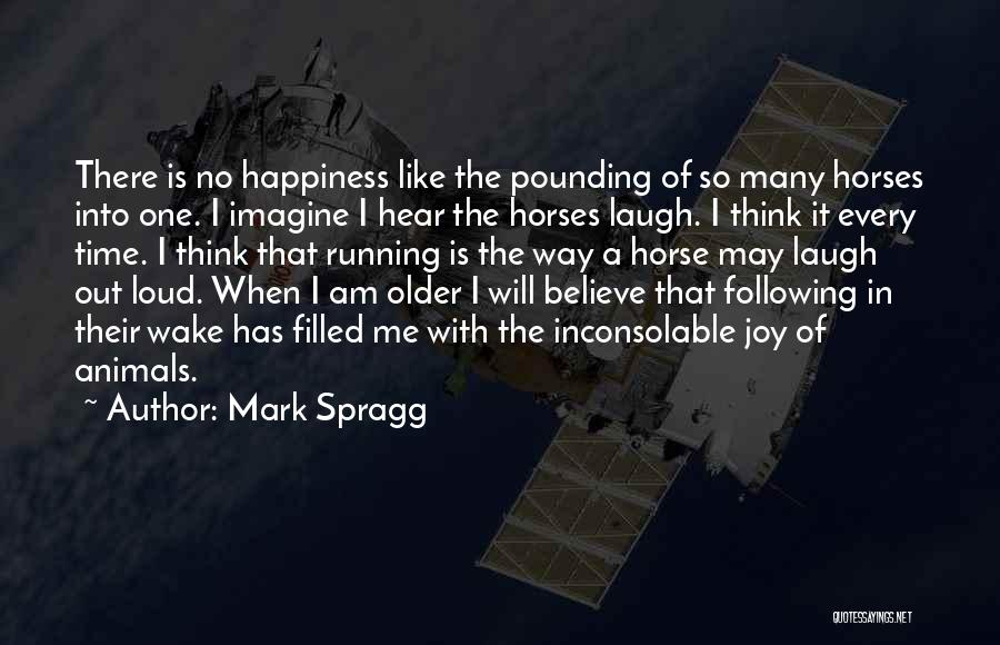 Mark Spragg Quotes: There Is No Happiness Like The Pounding Of So Many Horses Into One. I Imagine I Hear The Horses Laugh.