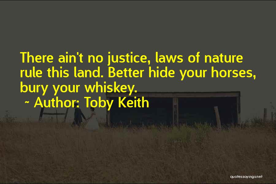 Toby Keith Quotes: There Ain't No Justice, Laws Of Nature Rule This Land. Better Hide Your Horses, Bury Your Whiskey.