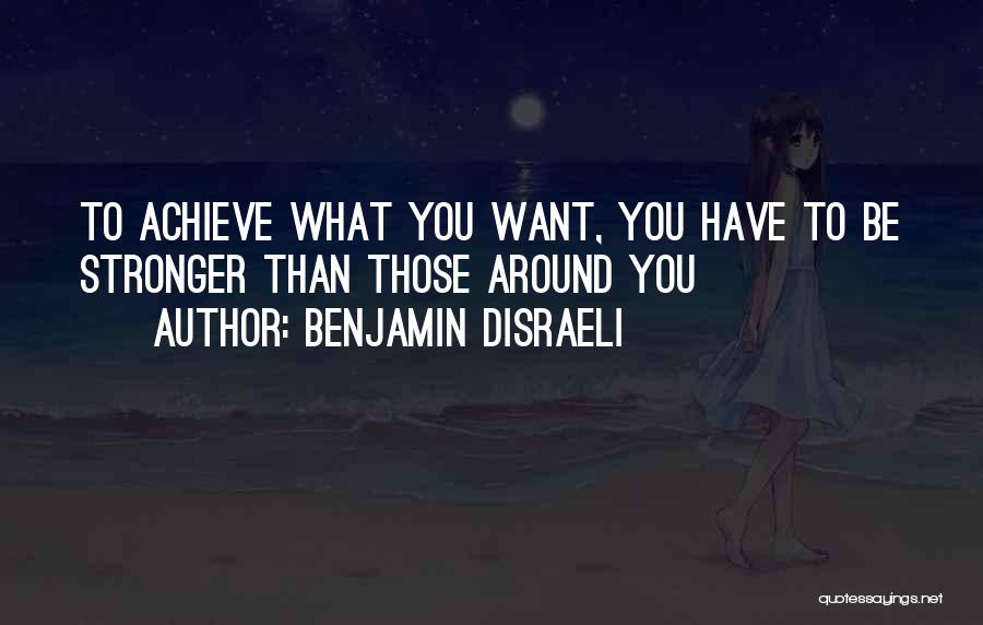 Benjamin Disraeli Quotes: To Achieve What You Want, You Have To Be Stronger Than Those Around You