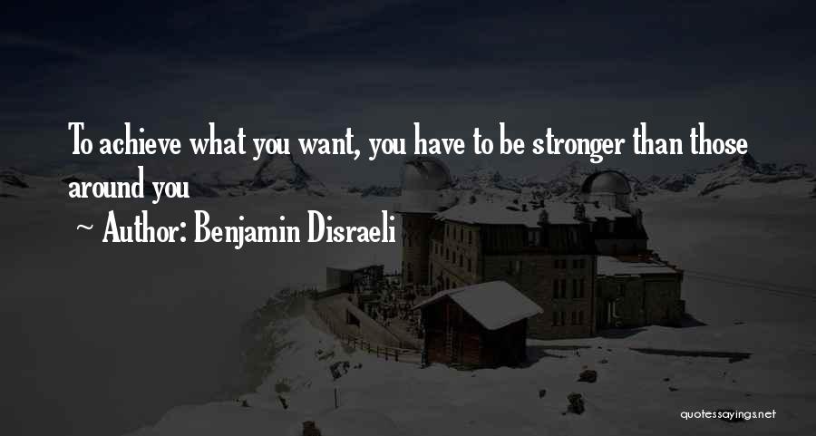 Benjamin Disraeli Quotes: To Achieve What You Want, You Have To Be Stronger Than Those Around You