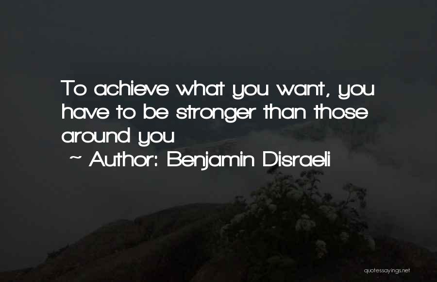 Benjamin Disraeli Quotes: To Achieve What You Want, You Have To Be Stronger Than Those Around You