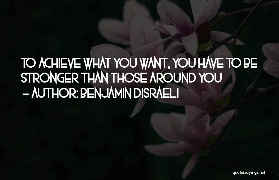 Benjamin Disraeli Quotes: To Achieve What You Want, You Have To Be Stronger Than Those Around You