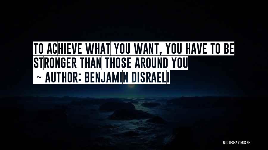 Benjamin Disraeli Quotes: To Achieve What You Want, You Have To Be Stronger Than Those Around You