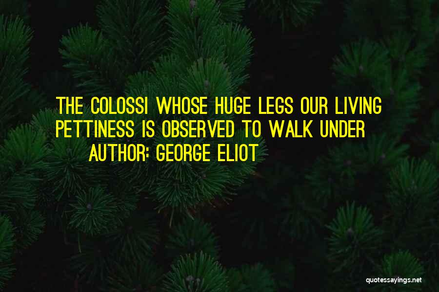 George Eliot Quotes: The Colossi Whose Huge Legs Our Living Pettiness Is Observed To Walk Under