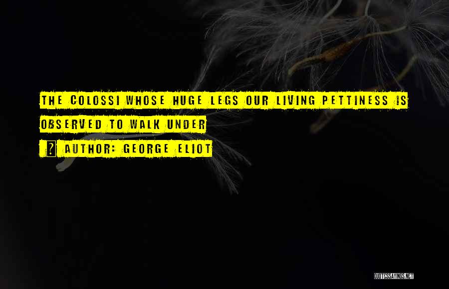 George Eliot Quotes: The Colossi Whose Huge Legs Our Living Pettiness Is Observed To Walk Under