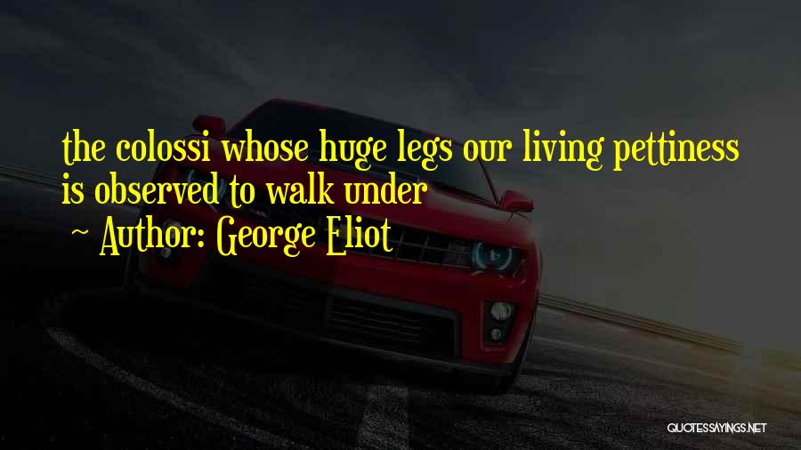 George Eliot Quotes: The Colossi Whose Huge Legs Our Living Pettiness Is Observed To Walk Under