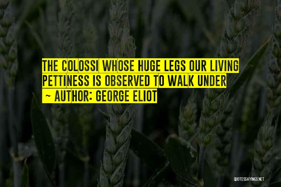 George Eliot Quotes: The Colossi Whose Huge Legs Our Living Pettiness Is Observed To Walk Under