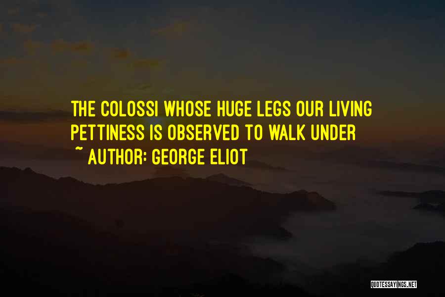 George Eliot Quotes: The Colossi Whose Huge Legs Our Living Pettiness Is Observed To Walk Under