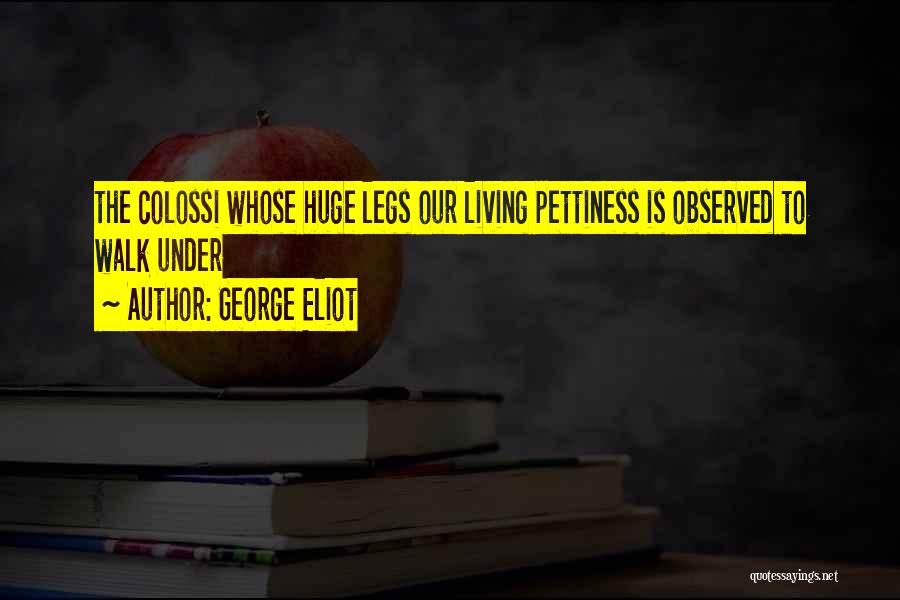 George Eliot Quotes: The Colossi Whose Huge Legs Our Living Pettiness Is Observed To Walk Under