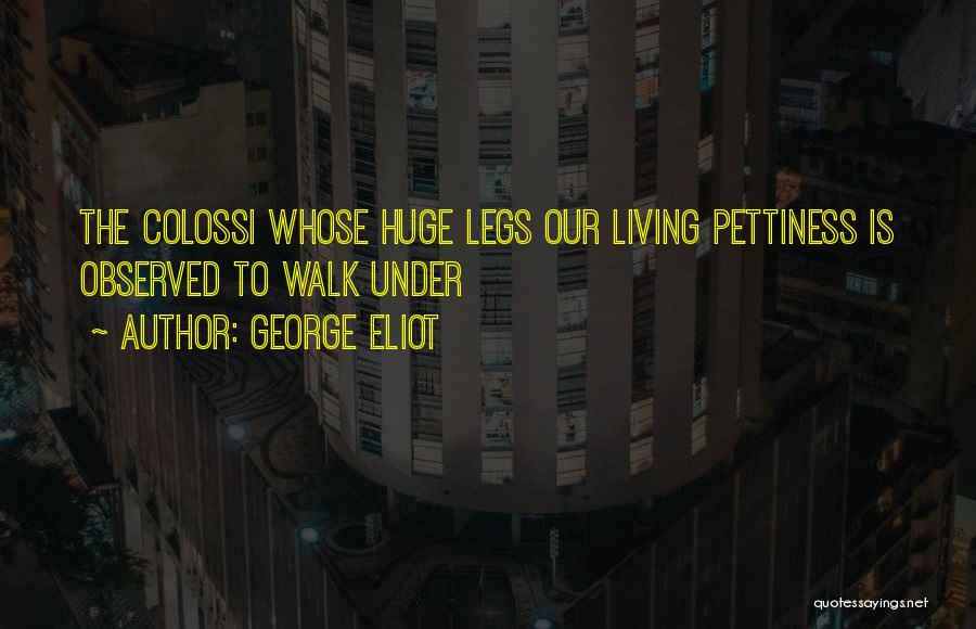 George Eliot Quotes: The Colossi Whose Huge Legs Our Living Pettiness Is Observed To Walk Under