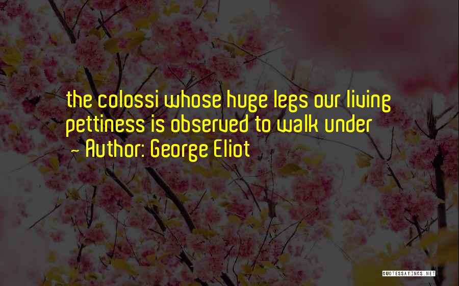 George Eliot Quotes: The Colossi Whose Huge Legs Our Living Pettiness Is Observed To Walk Under