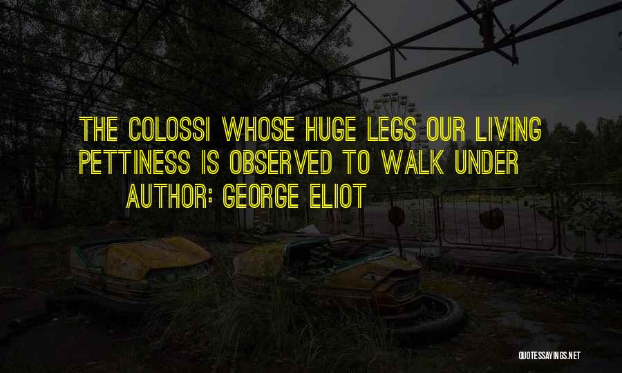George Eliot Quotes: The Colossi Whose Huge Legs Our Living Pettiness Is Observed To Walk Under