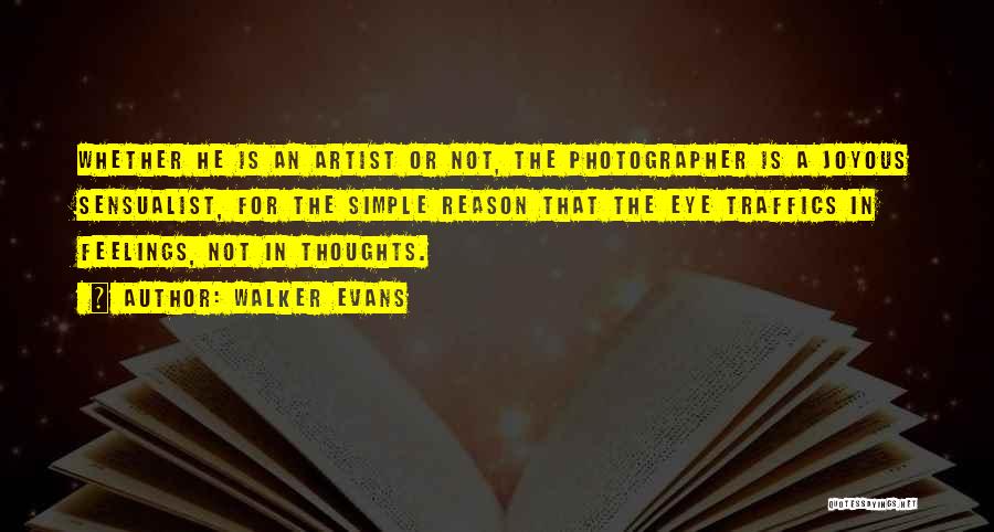 Walker Evans Quotes: Whether He Is An Artist Or Not, The Photographer Is A Joyous Sensualist, For The Simple Reason That The Eye