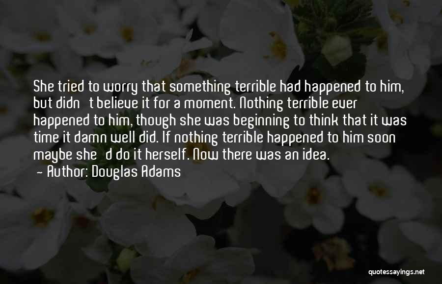 Douglas Adams Quotes: She Tried To Worry That Something Terrible Had Happened To Him, But Didn't Believe It For A Moment. Nothing Terrible