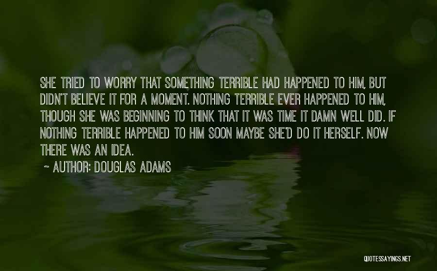 Douglas Adams Quotes: She Tried To Worry That Something Terrible Had Happened To Him, But Didn't Believe It For A Moment. Nothing Terrible