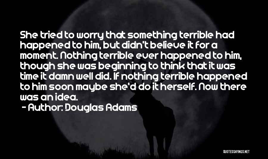 Douglas Adams Quotes: She Tried To Worry That Something Terrible Had Happened To Him, But Didn't Believe It For A Moment. Nothing Terrible