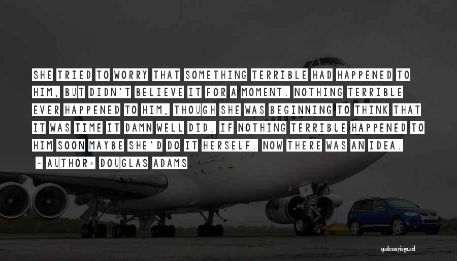 Douglas Adams Quotes: She Tried To Worry That Something Terrible Had Happened To Him, But Didn't Believe It For A Moment. Nothing Terrible