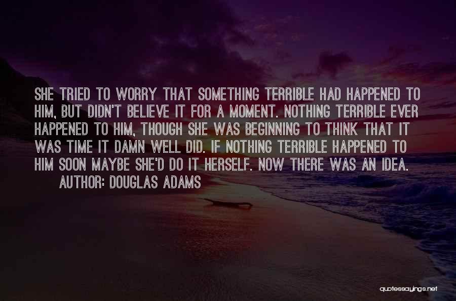 Douglas Adams Quotes: She Tried To Worry That Something Terrible Had Happened To Him, But Didn't Believe It For A Moment. Nothing Terrible