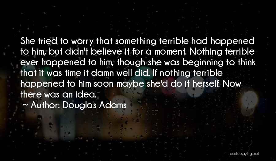 Douglas Adams Quotes: She Tried To Worry That Something Terrible Had Happened To Him, But Didn't Believe It For A Moment. Nothing Terrible