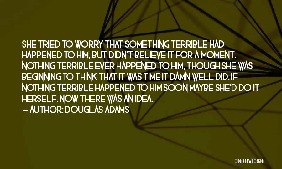 Douglas Adams Quotes: She Tried To Worry That Something Terrible Had Happened To Him, But Didn't Believe It For A Moment. Nothing Terrible