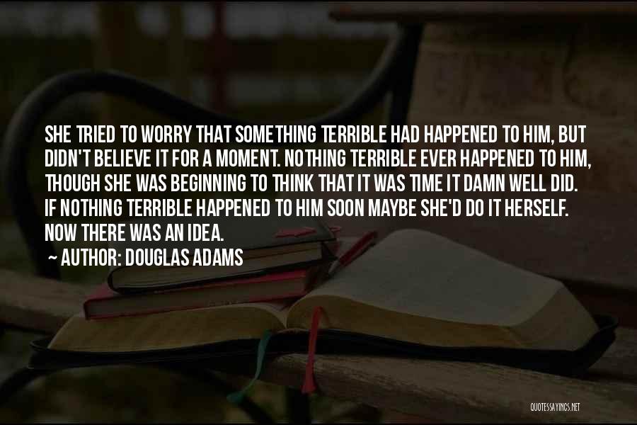 Douglas Adams Quotes: She Tried To Worry That Something Terrible Had Happened To Him, But Didn't Believe It For A Moment. Nothing Terrible