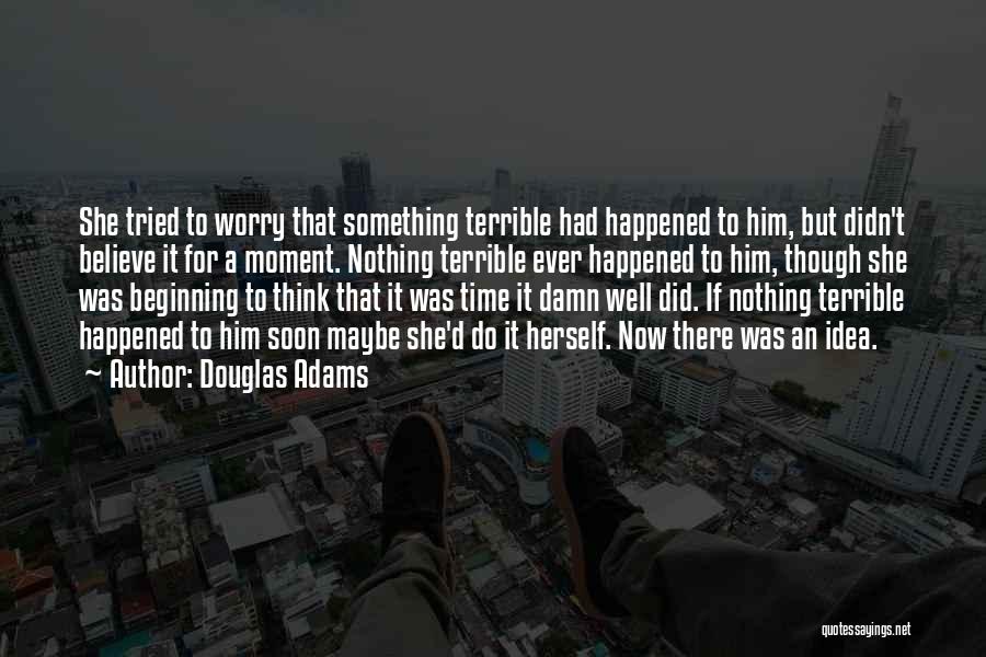 Douglas Adams Quotes: She Tried To Worry That Something Terrible Had Happened To Him, But Didn't Believe It For A Moment. Nothing Terrible