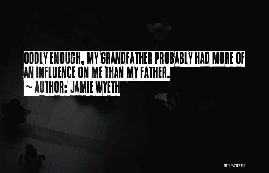 Jamie Wyeth Quotes: Oddly Enough, My Grandfather Probably Had More Of An Influence On Me Than My Father.