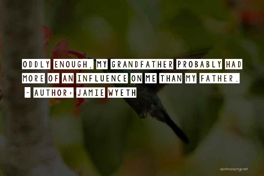 Jamie Wyeth Quotes: Oddly Enough, My Grandfather Probably Had More Of An Influence On Me Than My Father.