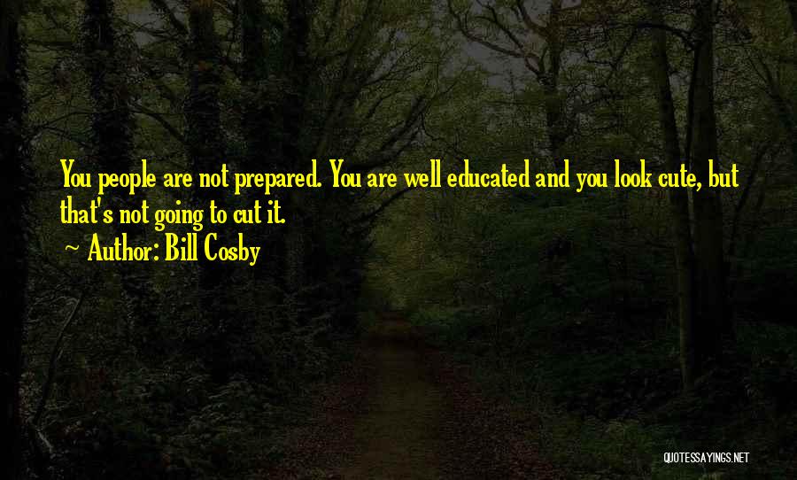 Bill Cosby Quotes: You People Are Not Prepared. You Are Well Educated And You Look Cute, But That's Not Going To Cut It.