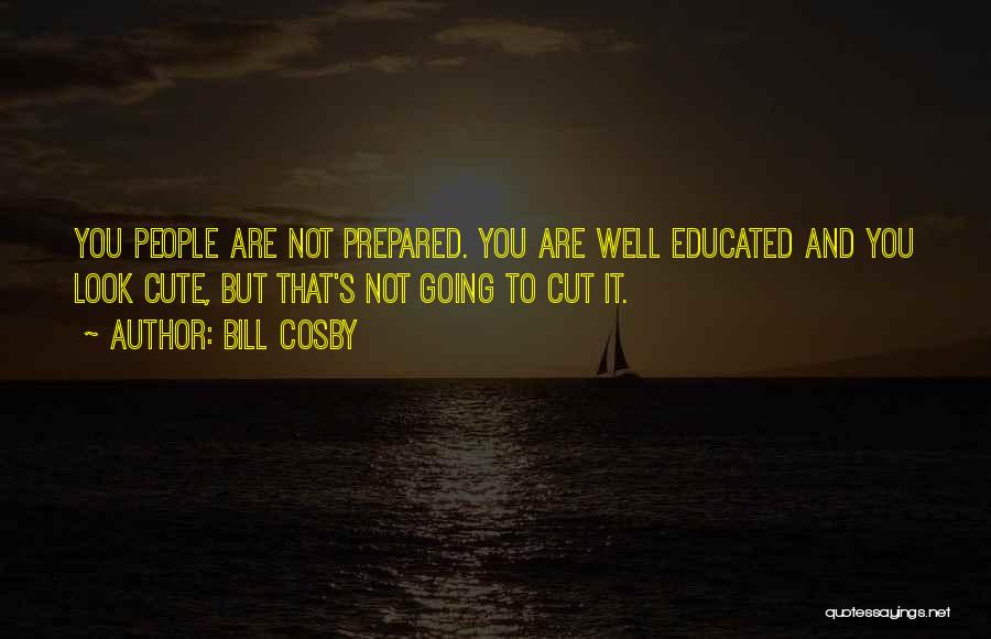 Bill Cosby Quotes: You People Are Not Prepared. You Are Well Educated And You Look Cute, But That's Not Going To Cut It.