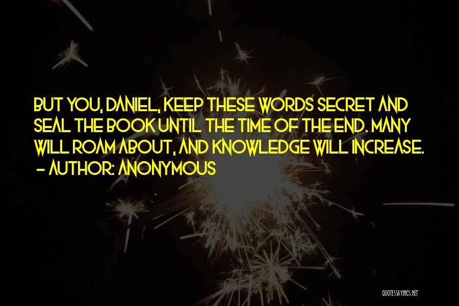 Anonymous Quotes: But You, Daniel, Keep These Words Secret And Seal The Book Until The Time Of The End. Many Will Roam